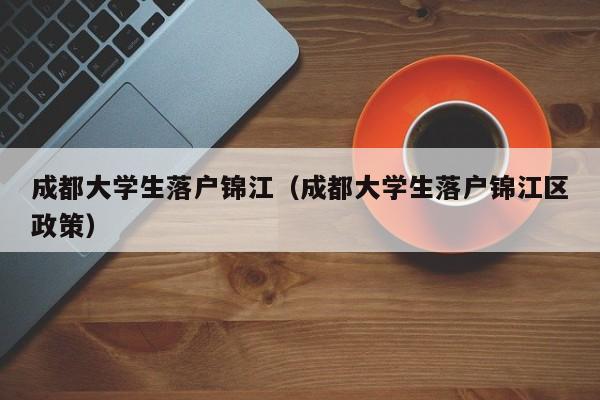 成都大学生落户锦江（成都大学生落户锦江区政策）