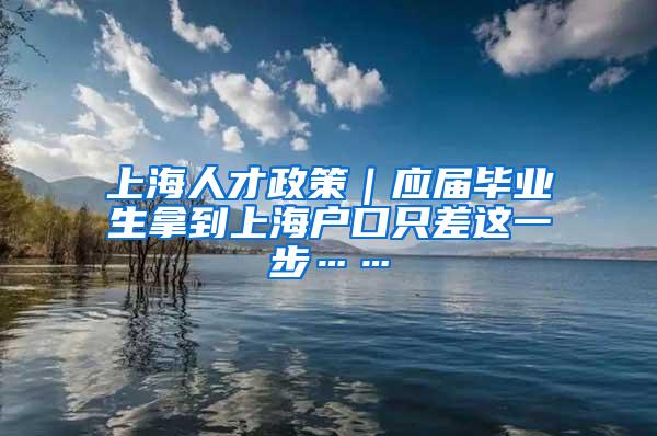 上海人才政策｜应届毕业生拿到上海户口只差这一步……