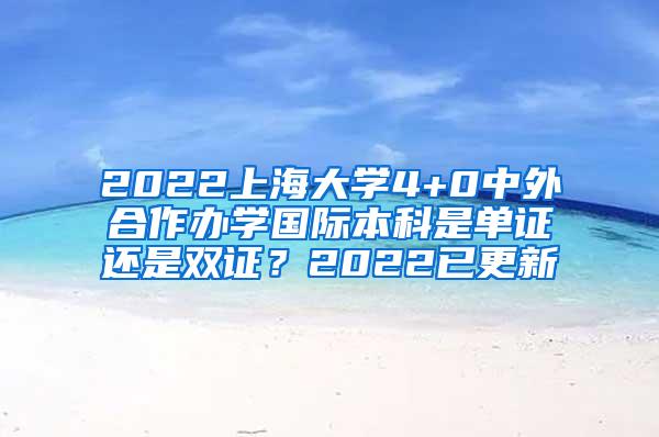 2022上海大学4+0中外合作办学国际本科是单证还是双证？2022已更新