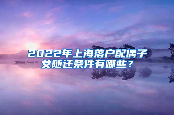 2022年上海落户配偶子女随迁条件有哪些？