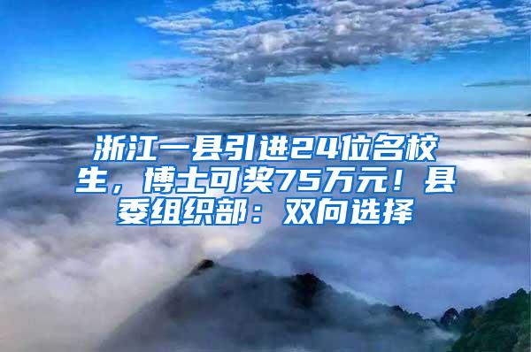 浙江一县引进24位名校生，博士可奖75万元！县委组织部：双向选择