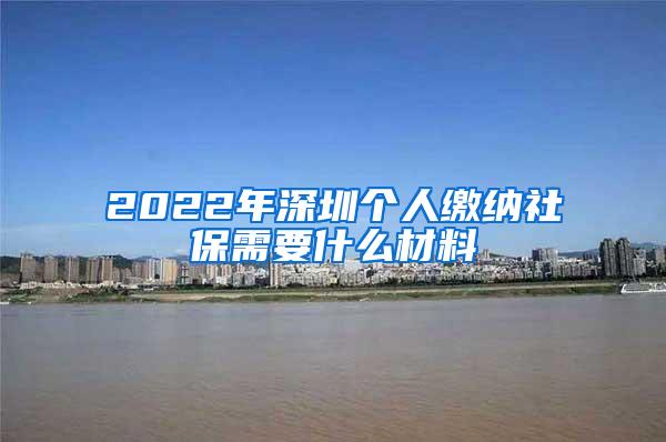 2022年深圳个人缴纳社保需要什么材料