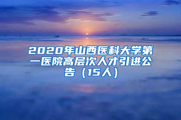 2020年山西医科大学第一医院高层次人才引进公告（15人）