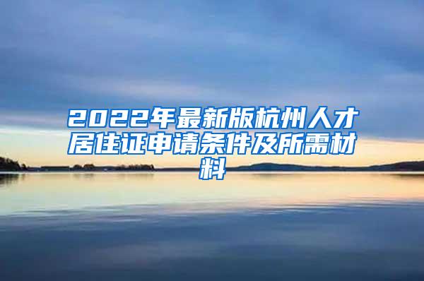 2022年最新版杭州人才居住证申请条件及所需材料