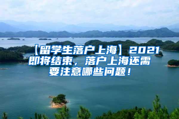 【留学生落户上海】2021即将结束，落户上海还需要注意哪些问题！