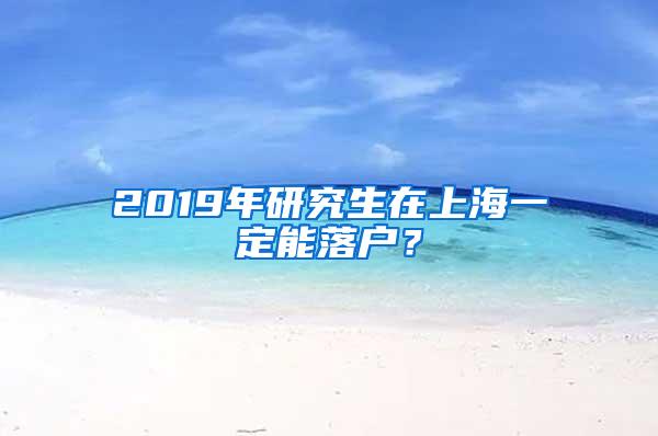 2019年研究生在上海一定能落户？