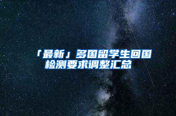 「最新」多国留学生回国检测要求调整汇总