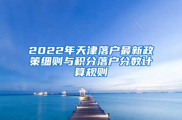 2022年天津落户最新政策细则与积分落户分数计算规则