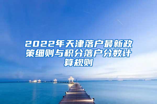 2022年天津落户最新政策细则与积分落户分数计算规则