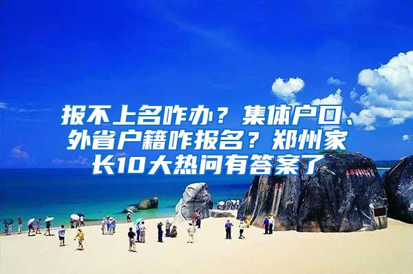 报不上名咋办？集体户口、外省户籍咋报名？郑州家长10大热问有答案了