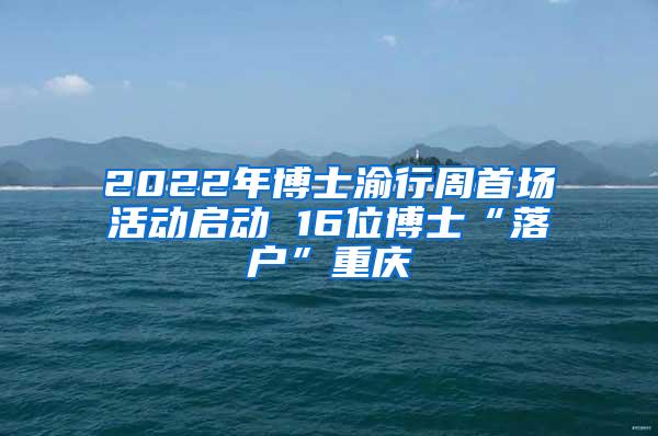 2022年博士渝行周首场活动启动 16位博士“落户”重庆