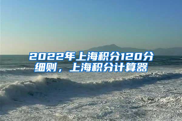 2022年上海积分120分细则，上海积分计算器