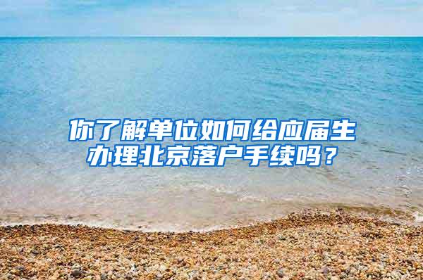 你了解单位如何给应届生办理北京落户手续吗？