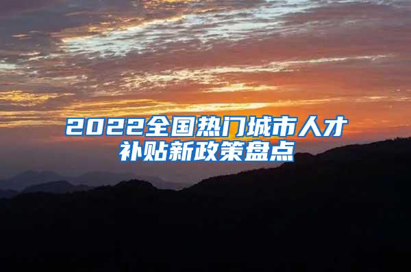 2022全国热门城市人才补贴新政策盘点