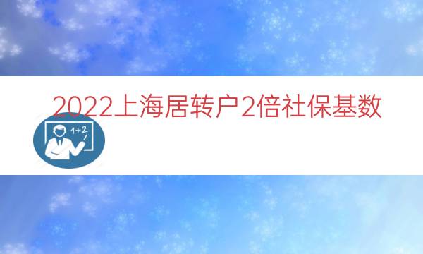 2022上海居转户2倍社保基数（上海落户社保基数）