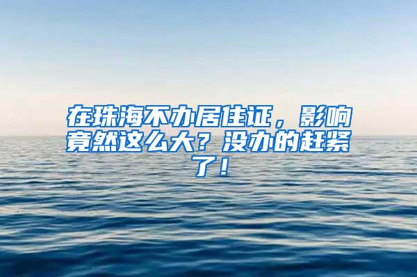 在珠海不办居住证，影响竟然这么大？没办的赶紧了！