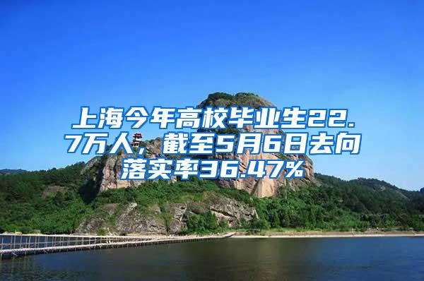 上海今年高校毕业生22.7万人，截至5月6日去向落实率36.47%