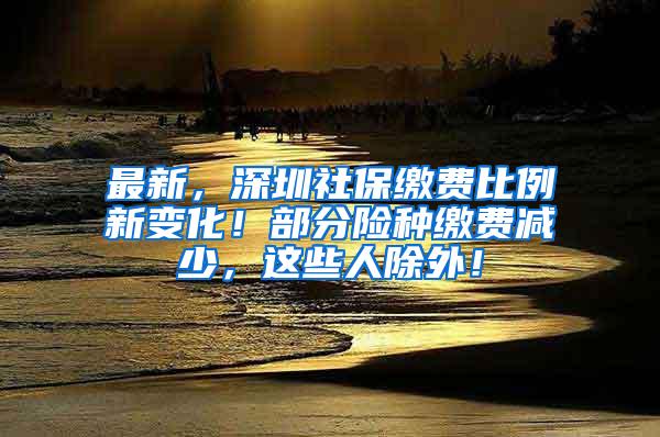 最新，深圳社保缴费比例新变化！部分险种缴费减少，这些人除外！