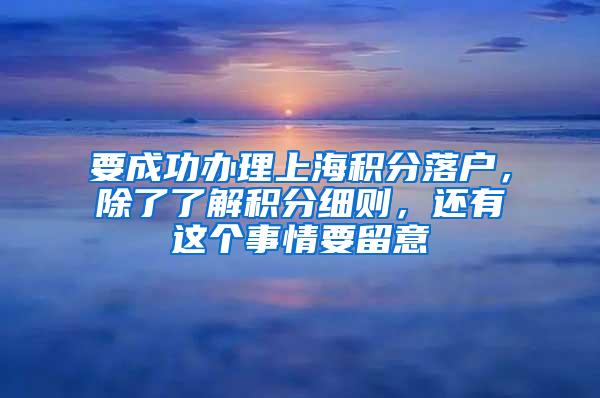 要成功办理上海积分落户，除了了解积分细则，还有这个事情要留意