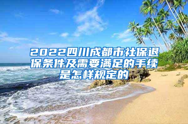 2022四川成都市社保退保条件及需要满足的手续是怎样规定的