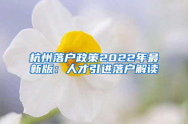 杭州落户政策2022年最新版：人才引进落户解读