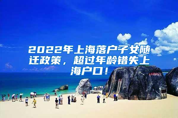 2022年上海落户子女随迁政策，超过年龄错失上海户口！