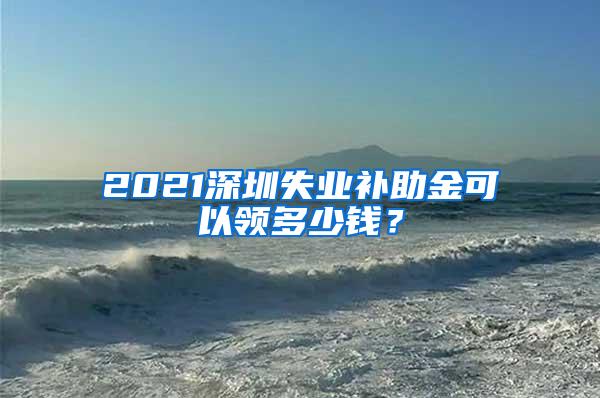 2021深圳失业补助金可以领多少钱？