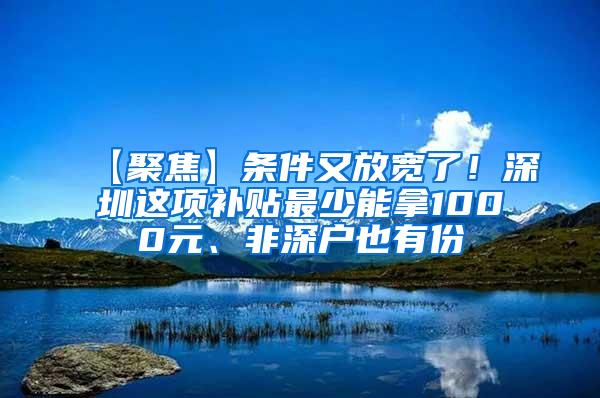 【聚焦】条件又放宽了！深圳这项补贴最少能拿1000元、非深户也有份