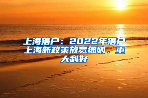 上海落户：2022年落户上海新政策放宽细则，重大利好