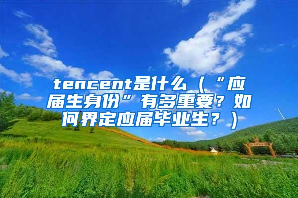 tencent是什么（“应届生身份”有多重要？如何界定应届毕业生？）