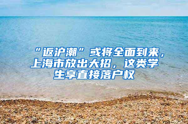 “返沪潮”或将全面到来，上海市放出大招，这类学生享直接落户权