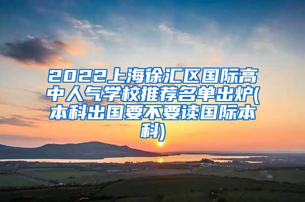 2022上海徐汇区国际高中人气学校推荐名单出炉(本科出国要不要读国际本科)