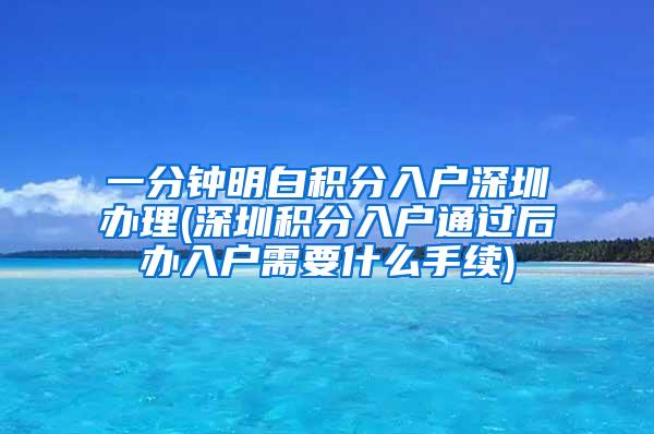 一分钟明白积分入户深圳办理(深圳积分入户通过后办入户需要什么手续)