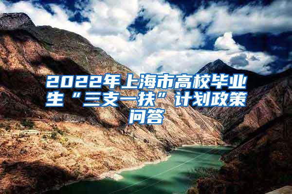 2022年上海市高校毕业生“三支一扶”计划政策问答