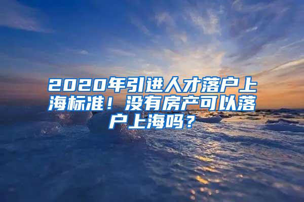 2020年引进人才落户上海标准！没有房产可以落户上海吗？