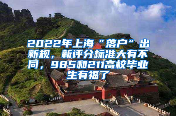 2022年上海“落户”出新规，新评分标准大有不同，985和211高校毕业生有福了