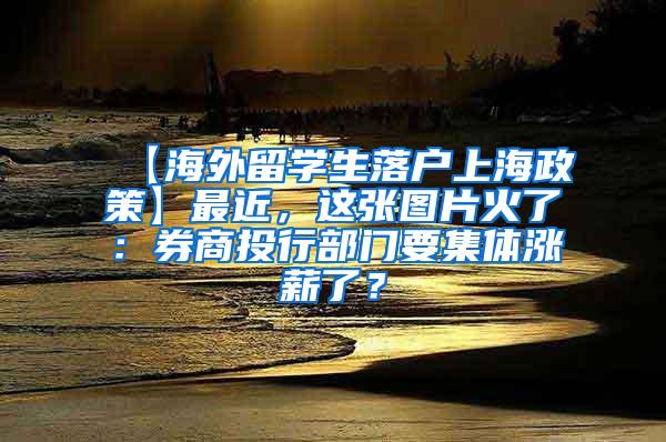 【海外留学生落户上海政策】最近，这张图片火了：券商投行部门要集体涨薪了？