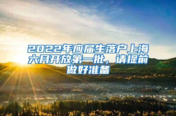 2022年应届生落户上海六月开放第一批，请提前做好准备