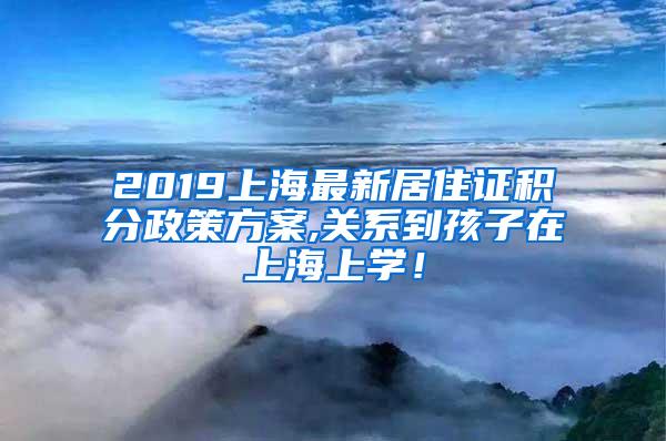 2019上海最新居住证积分政策方案,关系到孩子在上海上学！
