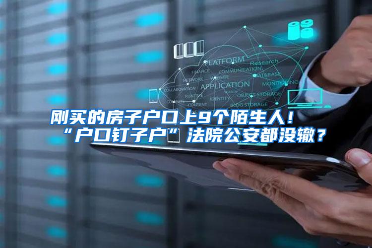 刚买的房子户口上9个陌生人！“户口钉子户”法院公安都没辙？