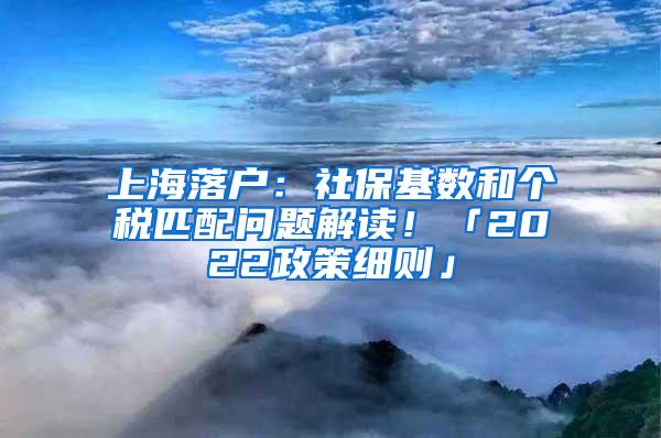 上海落户：社保基数和个税匹配问题解读！「2022政策细则」