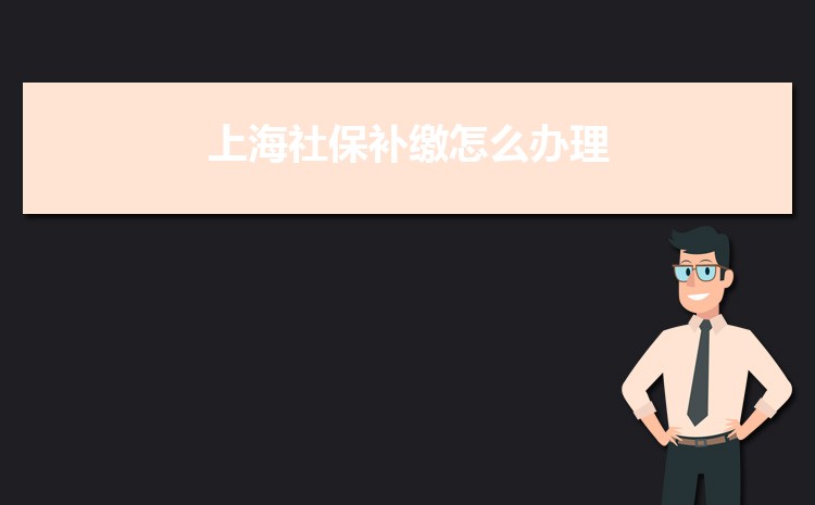 2022年上海社保补缴怎么办理政策规定,社保补缴最多几个月