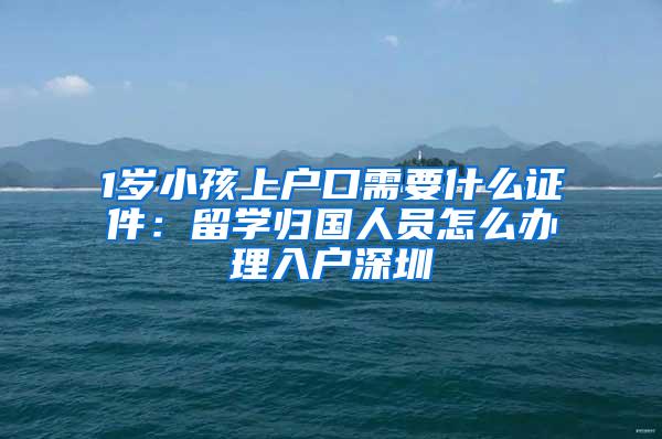 1岁小孩上户口需要什么证件：留学归国人员怎么办理入户深圳