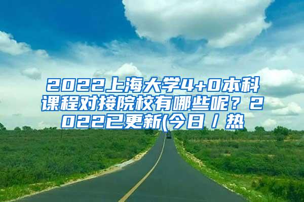 2022上海大学4+0本科课程对接院校有哪些呢？2022已更新(今日／热