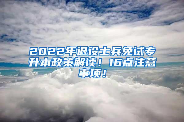 2022年退役士兵免试专升本政策解读！16点注意事项！