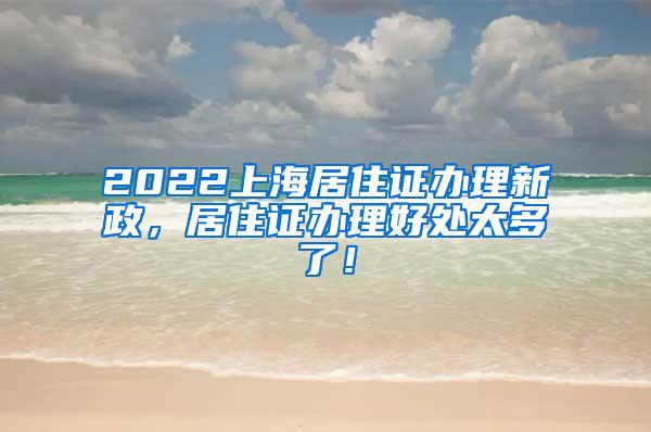 2022上海居住证办理新政，居住证办理好处太多了！