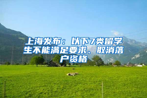 上海发布：以下7类留学生不能满足要求、取消落户资格
