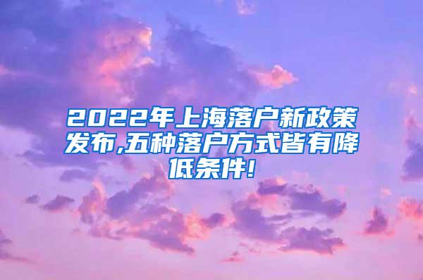 2022年上海落户新政策发布,五种落户方式皆有降低条件!
