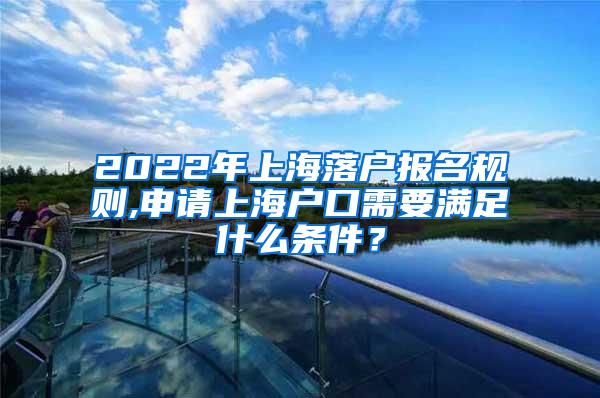 2022年上海落户报名规则,申请上海户口需要满足什么条件？