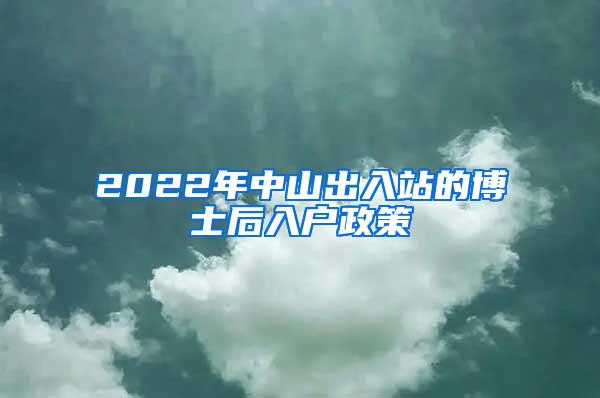 2022年中山出入站的博士后入户政策